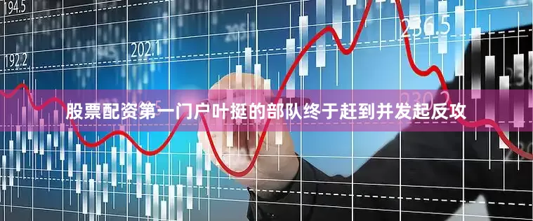 股票配资第一门户叶挺的部队终于赶到并发起反攻