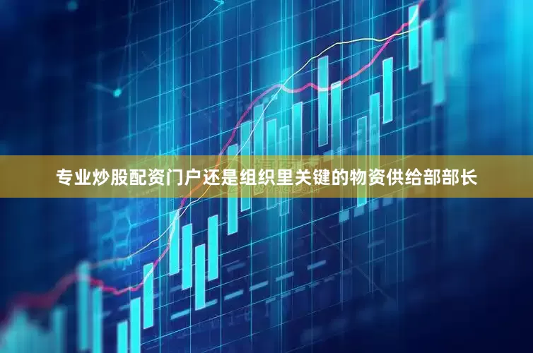 专业炒股配资门户还是组织里关键的物资供给部部长