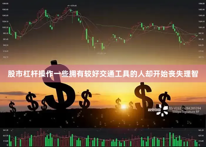 股市杠杆操作一些拥有较好交通工具的人却开始丧失理智