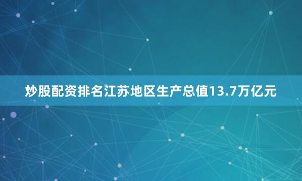 炒股配资排名江苏地区生产总值13.7万亿元