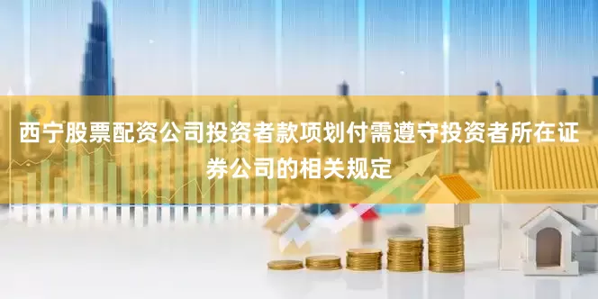 西宁股票配资公司投资者款项划付需遵守投资者所在证券公司的相关规定