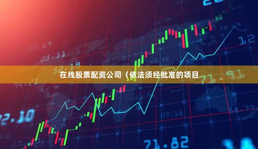 在线股票配资公司（依法须经批准的项目