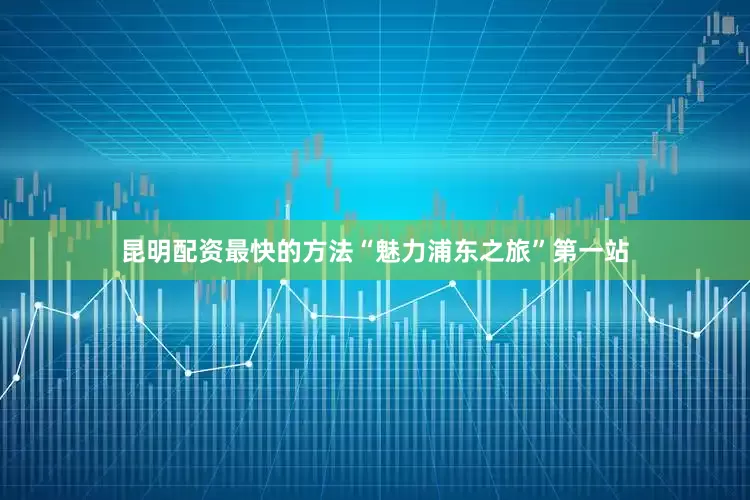 昆明配资最快的方法“魅力浦东之旅”第一站