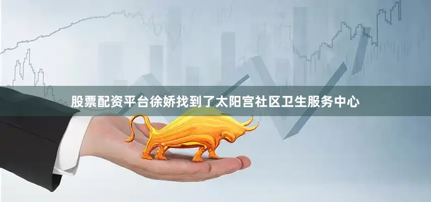 股票配资平台徐娇找到了太阳宫社区卫生服务中心