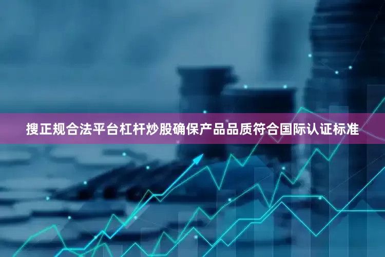 搜正规合法平台杠杆炒股确保产品品质符合国际认证标准