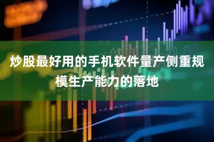 炒股最好用的手机软件量产侧重规模生产能力的落地
