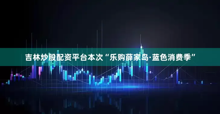 吉林炒股配资平台本次“乐购薛家岛·蓝色消费季”