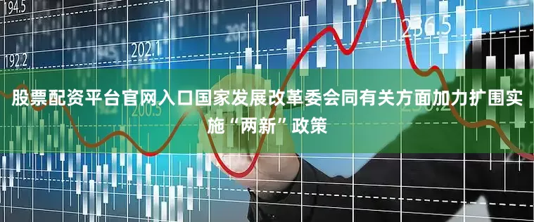 股票配资平台官网入口国家发展改革委会同有关方面加力扩围实施“两新”政策