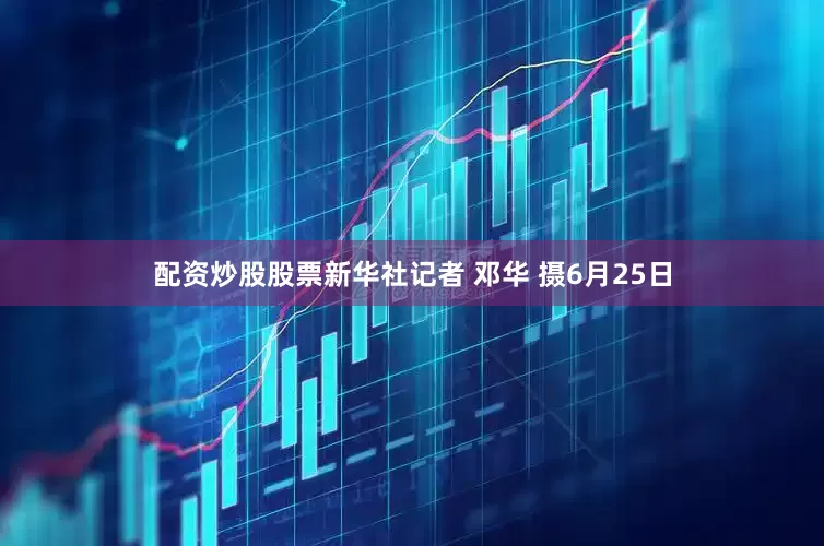 配资炒股股票新华社记者 邓华 摄6月25日