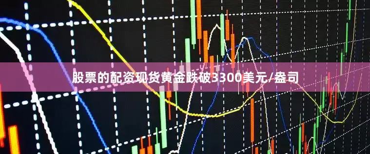 股票的配资现货黄金跌破3300美元/盎司