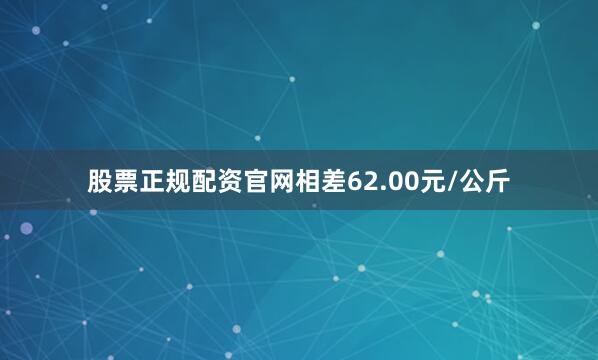 股票正规配资官网相差62.00元/公斤