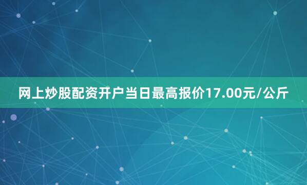 网上炒股配资开户当日最高报价17.00元/公斤
