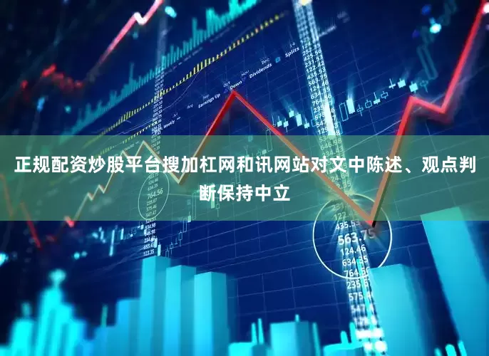 正规配资炒股平台搜加杠网和讯网站对文中陈述、观点判断保持中立