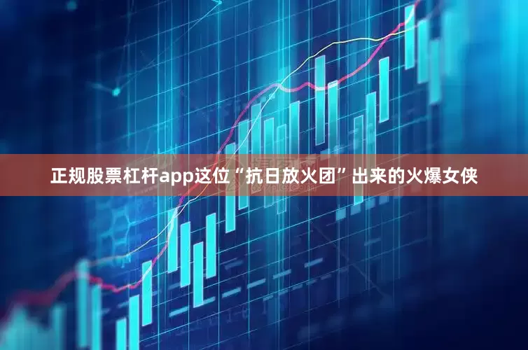 正规股票杠杆app这位“抗日放火团”出来的火爆女侠