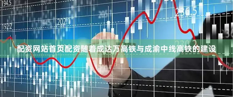 配资网站首页配资随着成达万高铁与成渝中线高铁的建设