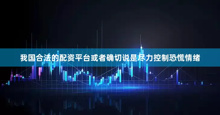 我国合法的配资平台或者确切说是尽力控制恐慌情绪