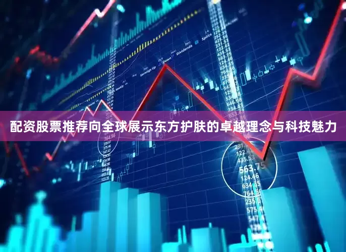 配资股票推荐向全球展示东方护肤的卓越理念与科技魅力