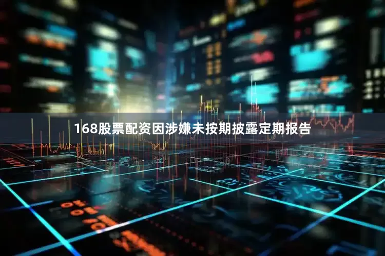 168股票配资因涉嫌未按期披露定期报告