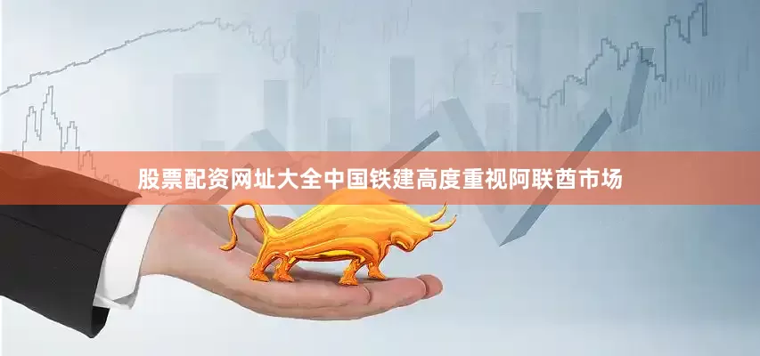 股票配资网址大全中国铁建高度重视阿联酋市场