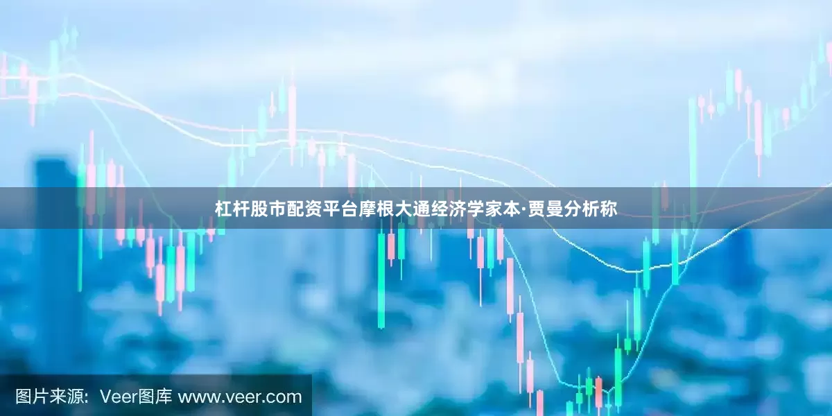 杠杆股市配资平台摩根大通经济学家本·贾曼分析称