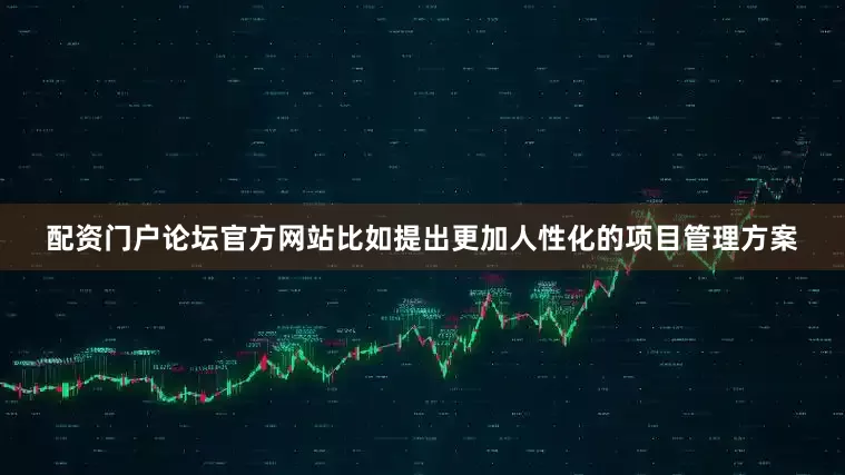 配资门户论坛官方网站比如提出更加人性化的项目管理方案