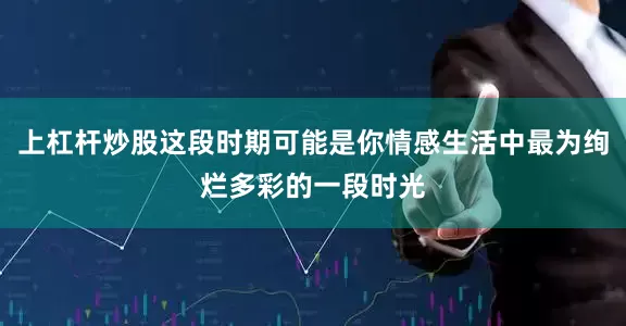 上杠杆炒股这段时期可能是你情感生活中最为绚烂多彩的一段时光
