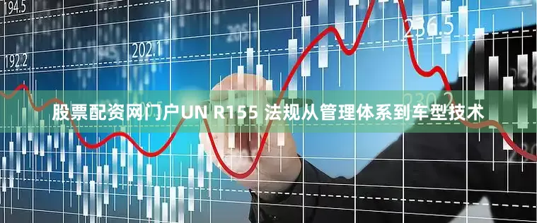股票配资网门户UN R155 法规从管理体系到车型技术
