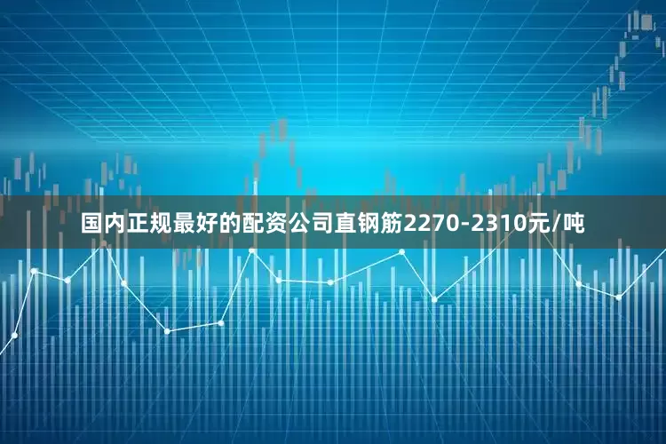 国内正规最好的配资公司直钢筋2270-2310元/吨