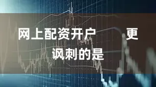 网上配资开户        更讽刺的是