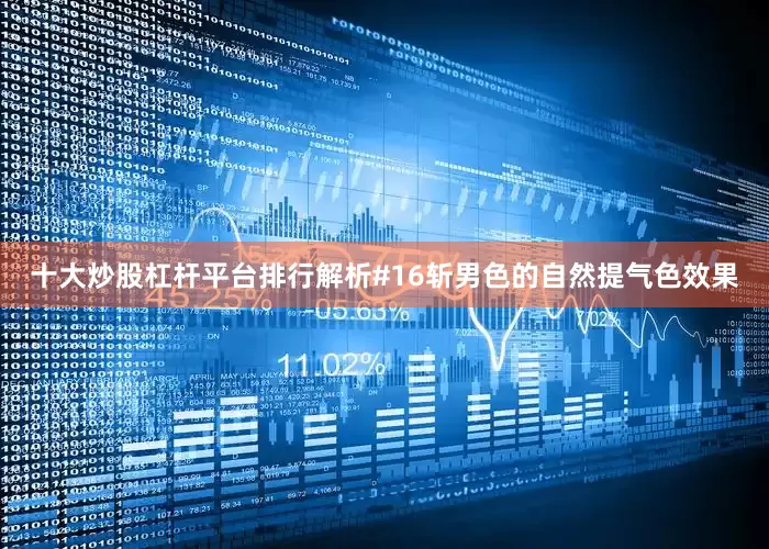 十大炒股杠杆平台排行解析#16斩男色的自然提气色效果