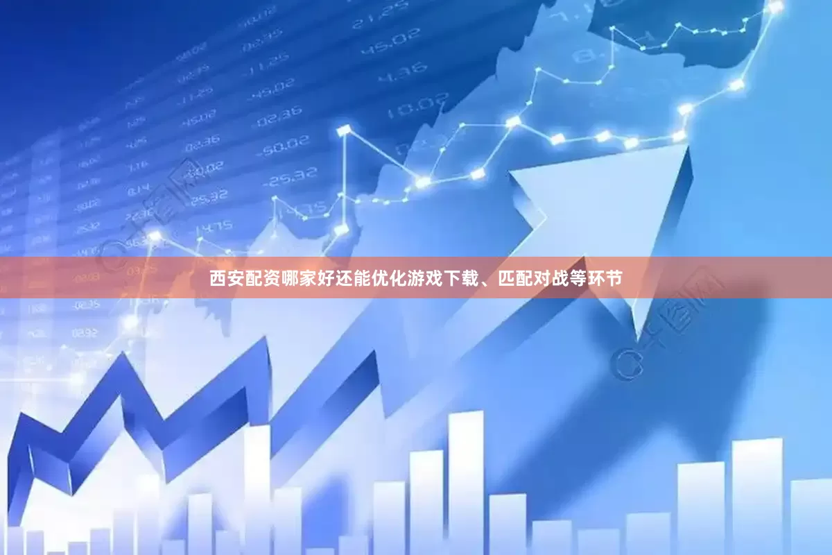西安配资哪家好还能优化游戏下载、匹配对战等环节