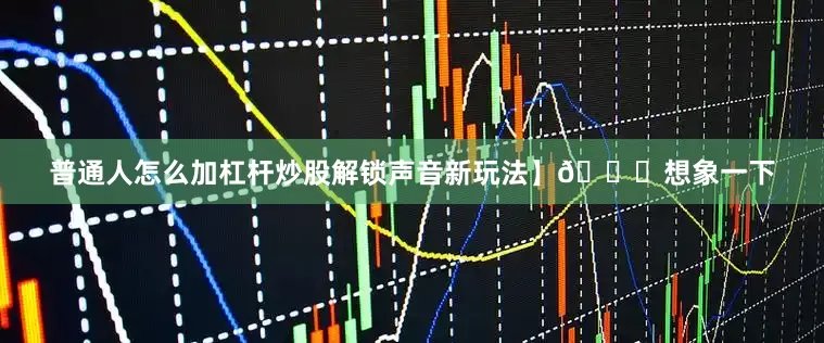 普通人怎么加杠杆炒股解锁声音新玩法】🚀想象一下