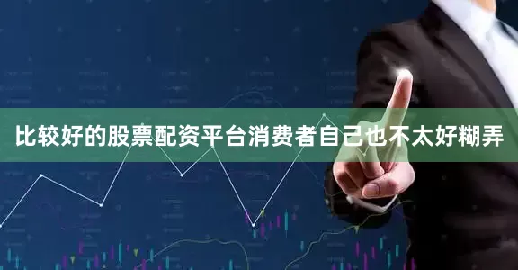 比较好的股票配资平台消费者自己也不太好糊弄