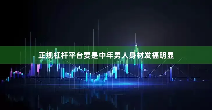 正规杠杆平台要是中年男人身材发福明显