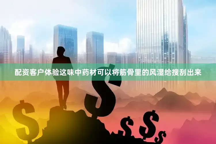 配资客户体验这味中药材可以将筋骨里的风湿给搜刮出来