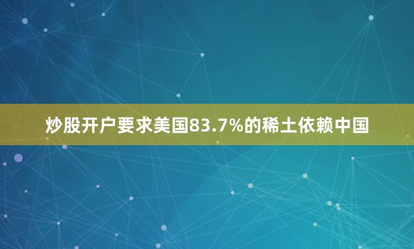 炒股开户要求美国83.7%的稀土依赖中国
