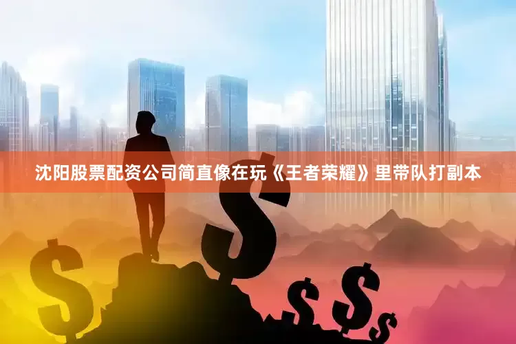 沈阳股票配资公司简直像在玩《王者荣耀》里带队打副本