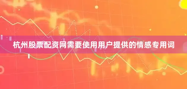 杭州股票配资网需要使用用户提供的情感专用词