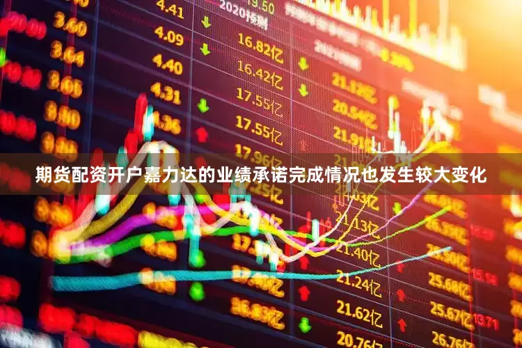 期货配资开户嘉力达的业绩承诺完成情况也发生较大变化