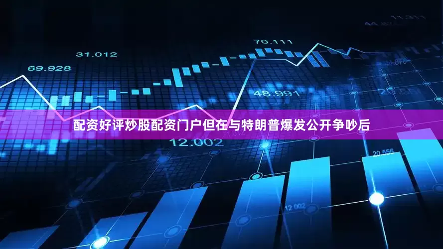 配资好评炒股配资门户但在与特朗普爆发公开争吵后