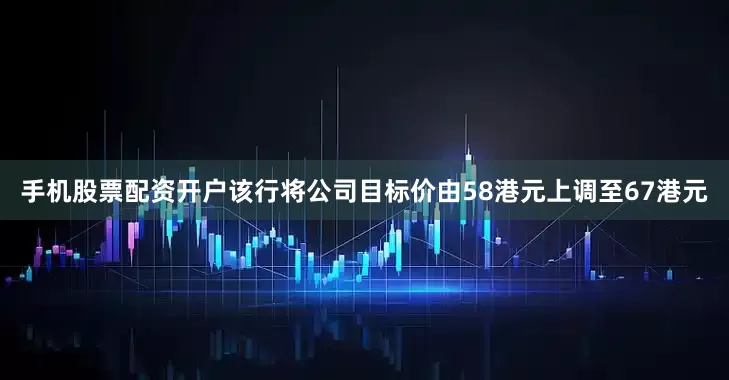 手机股票配资开户该行将公司目标价由58港元上调至67港元