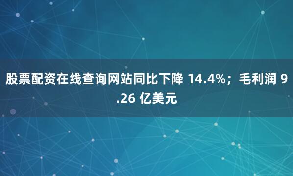 股票配资在线查询网站同比下降 14.4%；毛利润 9.26 亿美元