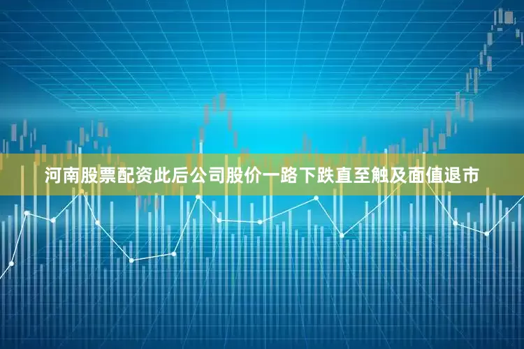 河南股票配资此后公司股价一路下跌直至触及面值退市
