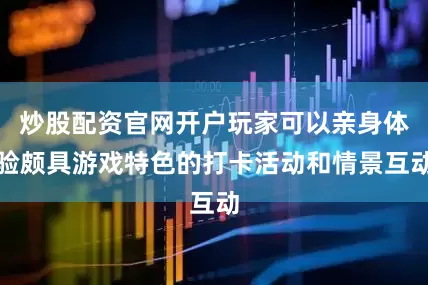 炒股配资官网开户玩家可以亲身体验颇具游戏特色的打卡活动和情景互动
