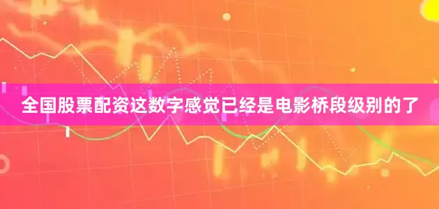 全国股票配资这数字感觉已经是电影桥段级别的了