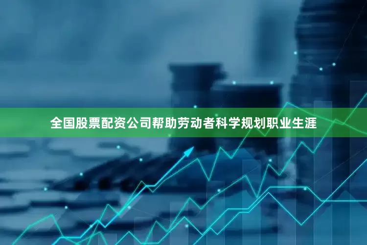 全国股票配资公司帮助劳动者科学规划职业生涯