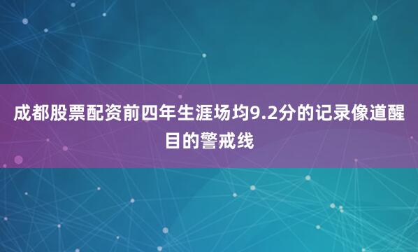 成都股票配资前四年生涯场均9.2分的记录像道醒目的警戒线
