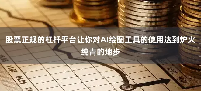 股票正规的杠杆平台让你对AI绘图工具的使用达到炉火纯青的地步