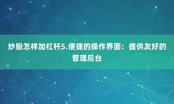 炒股怎样加杠杆5.便捷的操作界面：提供友好的管理后台