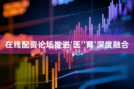 在线配资论坛推进‘医’‘育’深度融合